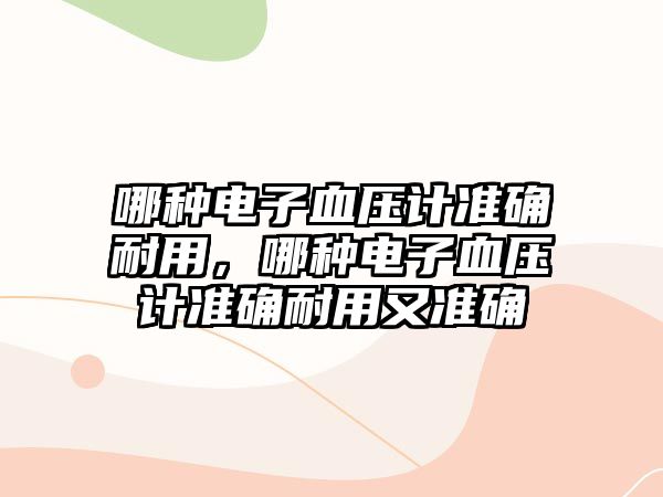 哪種電子血壓計(jì)準(zhǔn)確耐用，哪種電子血壓計(jì)準(zhǔn)確耐用又準(zhǔn)確